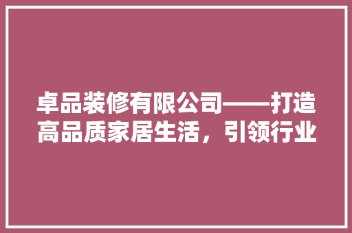 卓品装修有限公司——打造高品质家居生活，引领行业新潮流