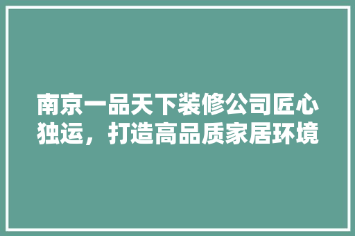 南京一品天下装修公司匠心独运，打造高品质家居环境