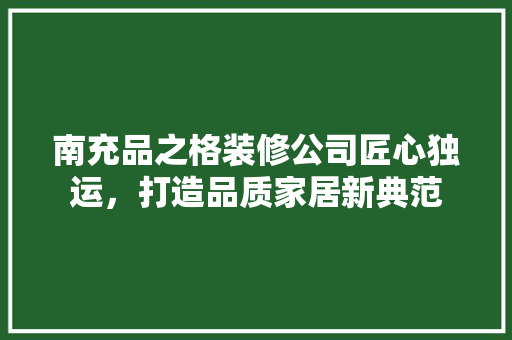 南充品之格装修公司匠心独运，打造品质家居新典范