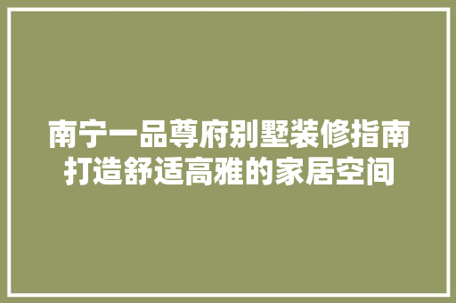 南宁一品尊府别墅装修指南打造舒适高雅的家居空间