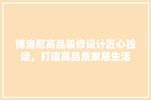 博洛尼高品装修设计匠心独运，打造高品质家居生活