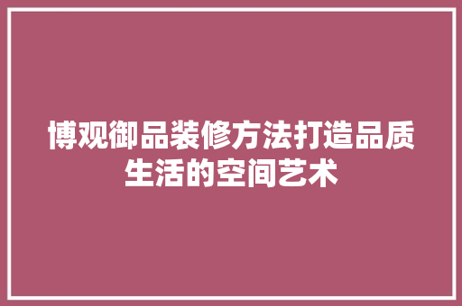 博观御品装修方法打造品质生活的空间艺术