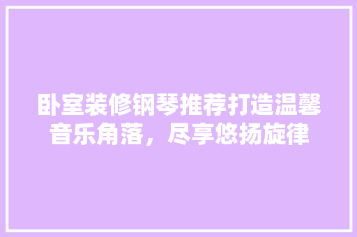 卧室装修钢琴推荐打造温馨音乐角落，尽享悠扬旋律