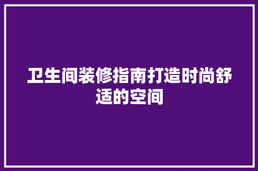卫生间装修指南打造时尚舒适的空间