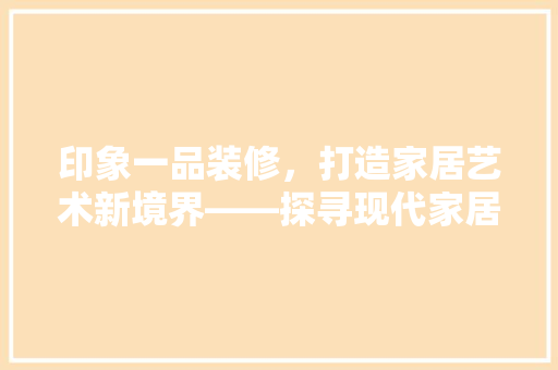 印象一品装修，打造家居艺术新境界——探寻现代家居装修的典范之作
