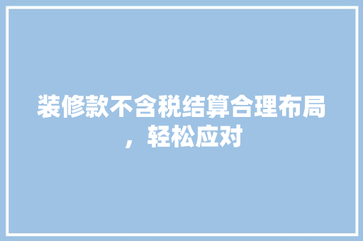 装修款不含税结算合理布局，轻松应对