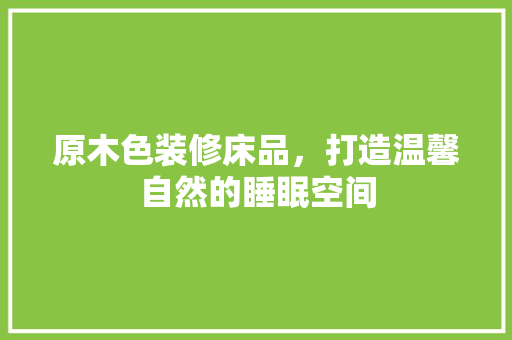 原木色装修床品，打造温馨自然的睡眠空间