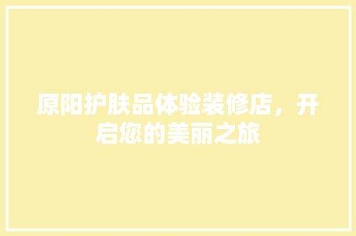 原阳护肤品体验装修店，开启您的美丽之旅