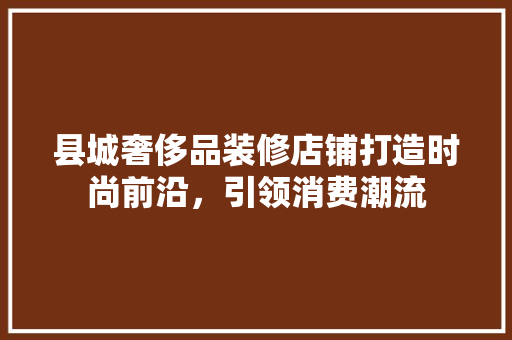 县城奢侈品装修店铺打造时尚前沿，引领消费潮流