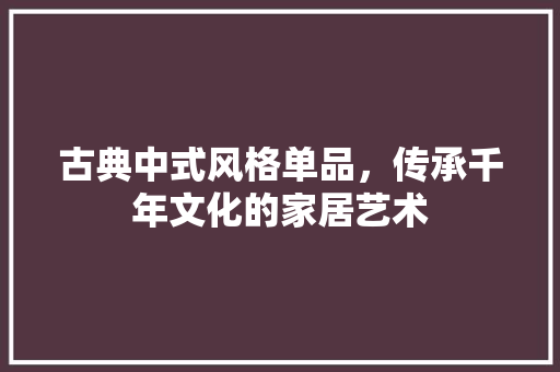 古典中式风格单品，传承千年文化的家居艺术
