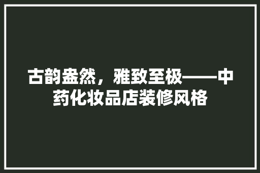 古韵盎然，雅致至极——中药化妆品店装修风格