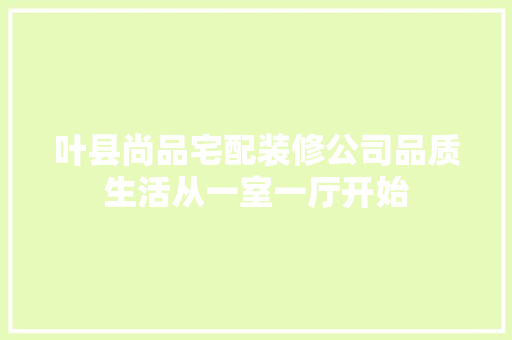 叶县尚品宅配装修公司品质生活从一室一厅开始
