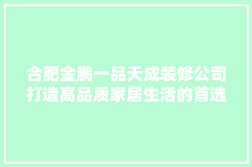 合肥金鹏一品天成装修公司打造高品质家居生活的首选