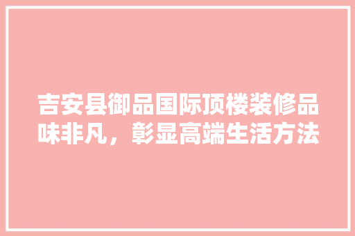 吉安县御品国际顶楼装修品味非凡，彰显高端生活方法