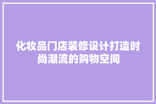 化妆品门店装修设计打造时尚潮流的购物空间
