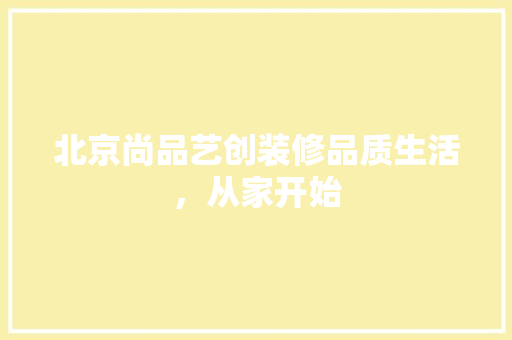 北京尚品艺创装修品质生活，从家开始