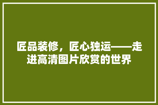 匠品装修，匠心独运——走进高清图片欣赏的世界