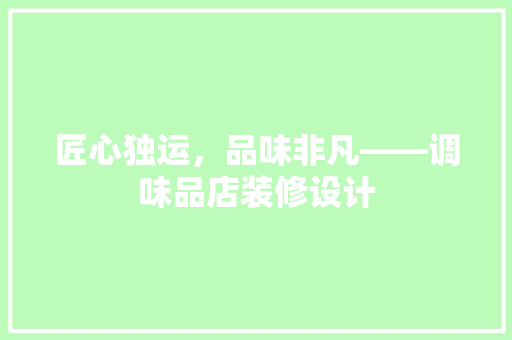 匠心独运，品味非凡——调味品店装修设计