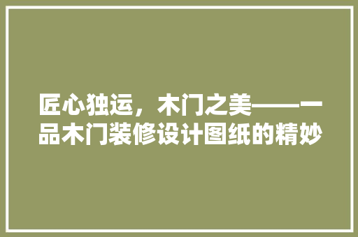 匠心独运，木门之美——一品木门装修设计图纸的精妙之处