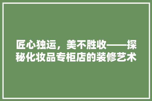 匠心独运，美不胜收——探秘化妆品专柜店的装修艺术