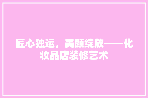 匠心独运，美颜绽放——化妆品店装修艺术