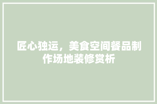 匠心独运，美食空间餐品制作场地装修赏析