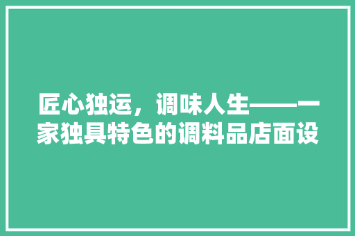 匠心独运，调味人生——一家独具特色的调料品店面设计装修赏析