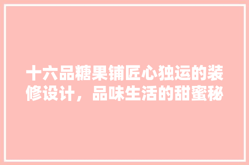 十六品糖果铺匠心独运的装修设计，品味生活的甜蜜秘境