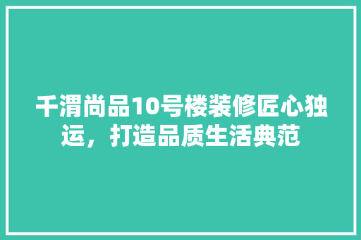 千渭尚品10号楼装修匠心独运，打造品质生活典范