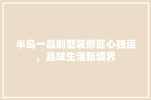 半岛一品别墅装修匠心独运，品味生活新境界
