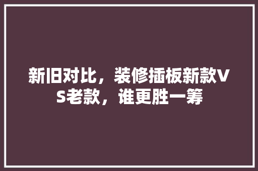 新旧对比，装修插板新款VS老款，谁更胜一筹