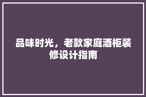 品味时光，老款家庭酒柜装修设计指南