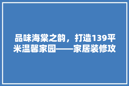 品味海棠之韵，打造139平米温馨家园——家居装修攻略