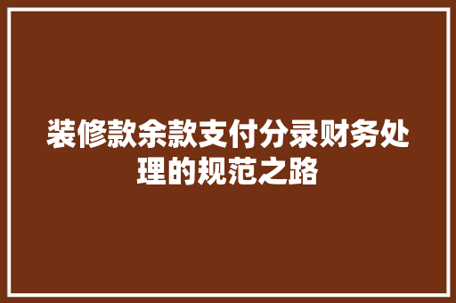 装修款余款支付分录财务处理的规范之路