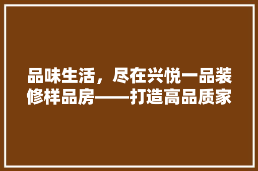 品味生活，尽在兴悦一品装修样品房——打造高品质家居空间的艺术之旅