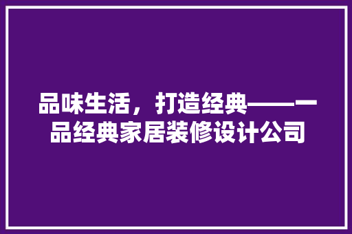 品味生活，打造经典——一品经典家居装修设计公司