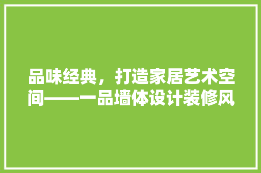 品味经典，打造家居艺术空间——一品墙体设计装修风格特点