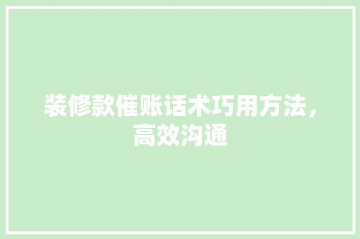 装修款催账话术巧用方法，高效沟通