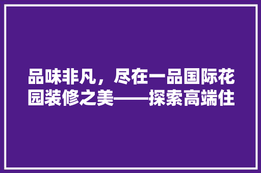 品味非凡，尽在一品国际花园装修之美——探索高端住宅装修的艺术与魅力