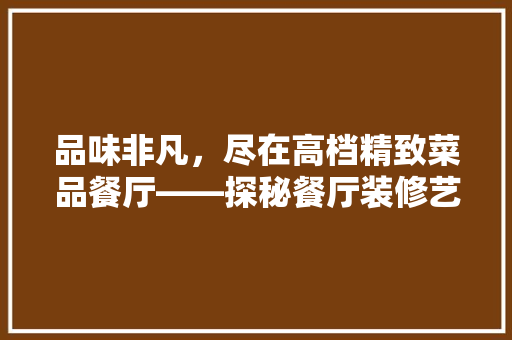 品味非凡，尽在高档精致菜品餐厅——探秘餐厅装修艺术