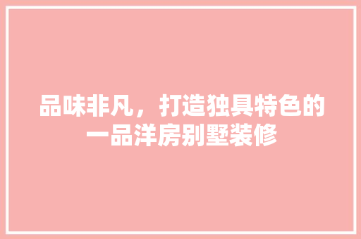 品味非凡，打造独具特色的一品洋房别墅装修