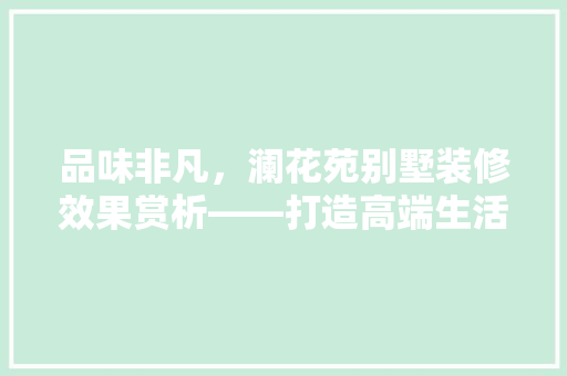 品味非凡，澜花苑别墅装修效果赏析——打造高端生活典范