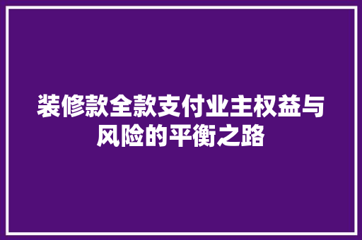 装修款全款支付业主权益与风险的平衡之路