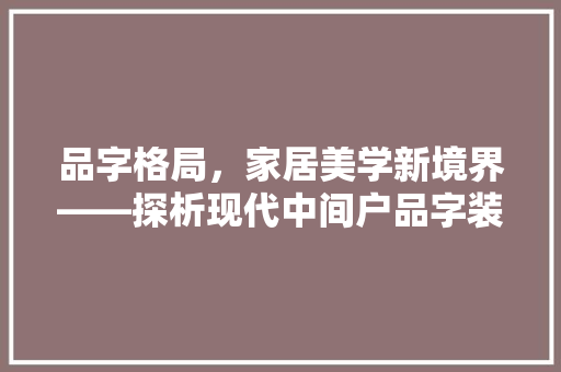 品字格局，家居美学新境界——探析现代中间户品字装修效果图