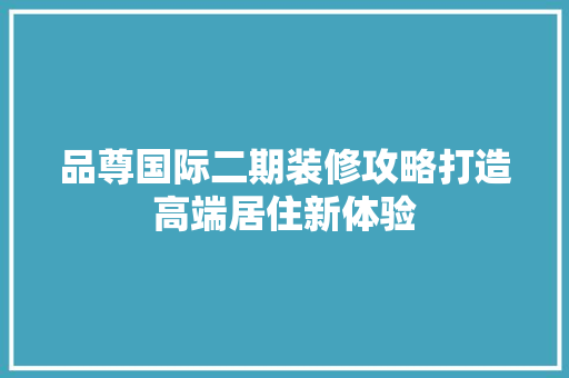 品尊国际二期装修攻略打造高端居住新体验
