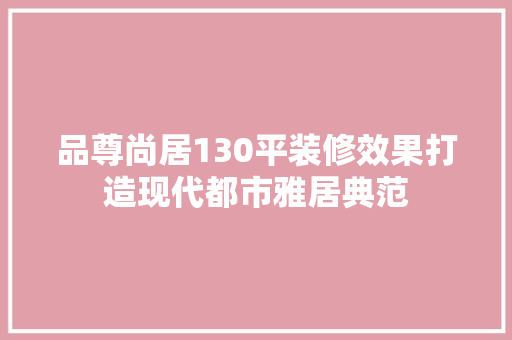 品尊尚居130平装修效果打造现代都市雅居典范