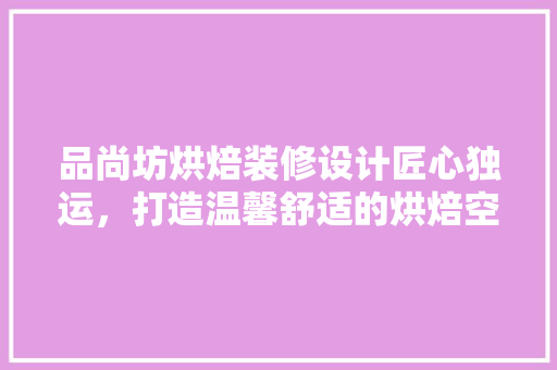 品尚坊烘焙装修设计匠心独运，打造温馨舒适的烘焙空间
