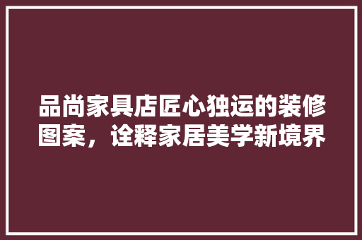 品尚家具店匠心独运的装修图案，诠释家居美学新境界