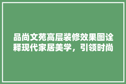 品尚文苑高层装修效果图诠释现代家居美学，引领时尚潮流