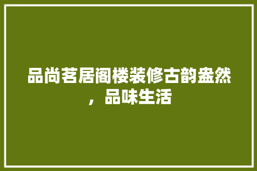 品尚茗居阁楼装修古韵盎然，品味生活